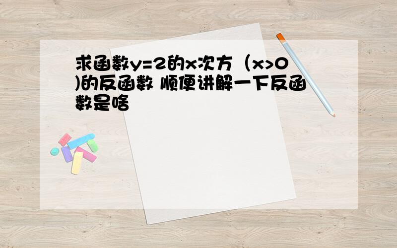 求函数y=2的x次方（x>0)的反函数 顺便讲解一下反函数是啥