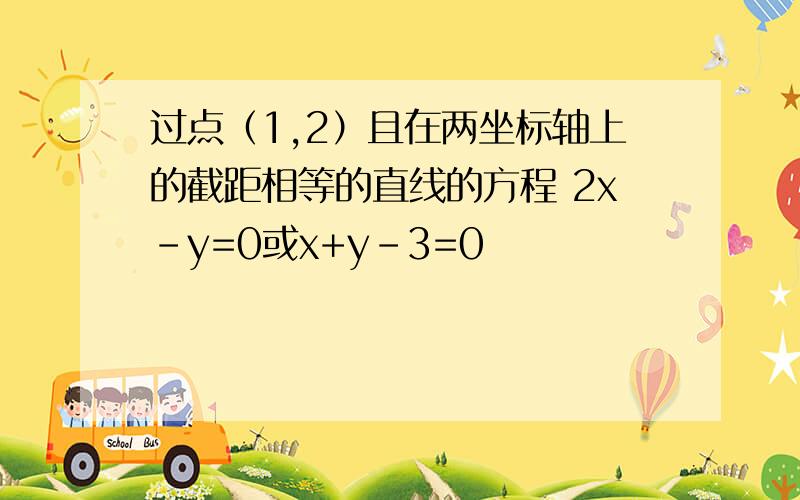 过点（1,2）且在两坐标轴上的截距相等的直线的方程 2x-y=0或x+y-3=0