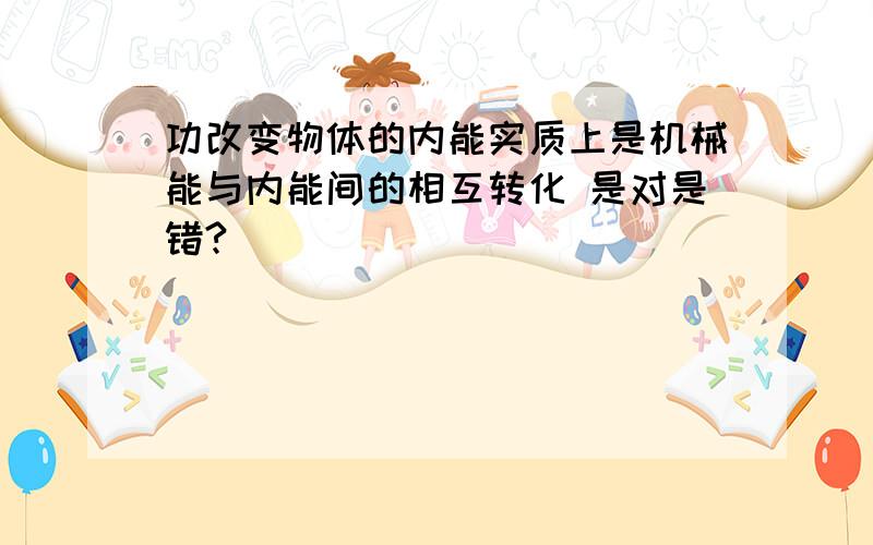 功改变物体的内能实质上是机械能与内能间的相互转化 是对是错?