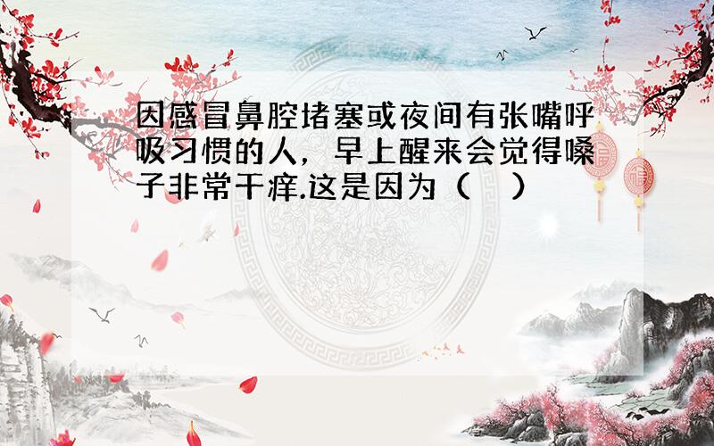 因感冒鼻腔堵塞或夜间有张嘴呼吸习惯的人，早上醒来会觉得嗓子非常干痒.这是因为（　　）