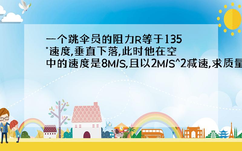 一个跳伞员的阻力R等于135*速度,垂直下落,此时他在空中的速度是8M/S,且以2M/S^2减速,求质量,和二力平衡时最