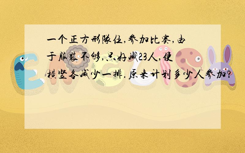 一个正方形队伍,参加比赛,由于服装不够,只好减23人,使横竖各减少一排.原来计划多少人参加?