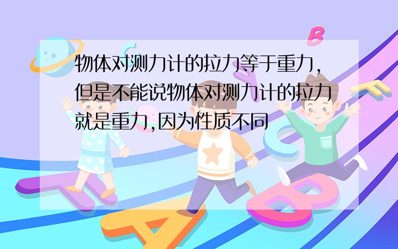 物体对测力计的拉力等于重力,但是不能说物体对测力计的拉力就是重力,因为性质不同