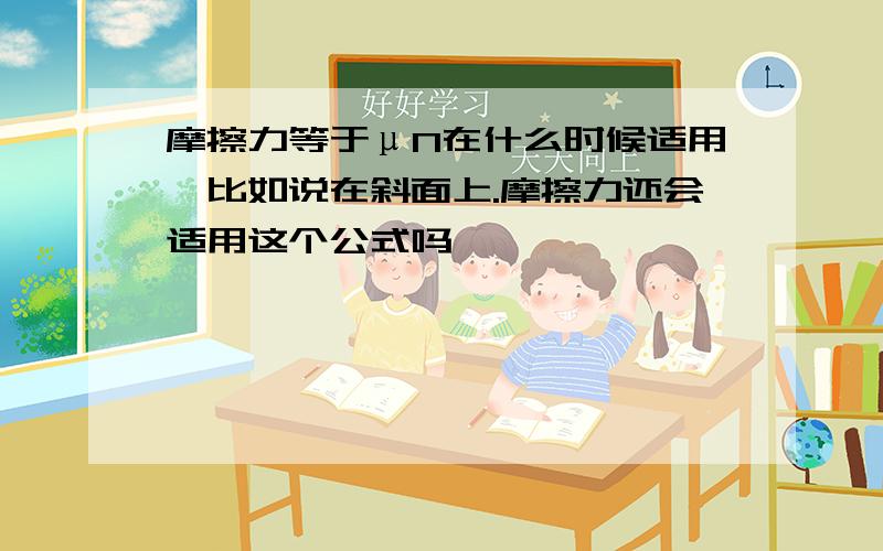 摩擦力等于μN在什么时候适用,比如说在斜面上.摩擦力还会适用这个公式吗