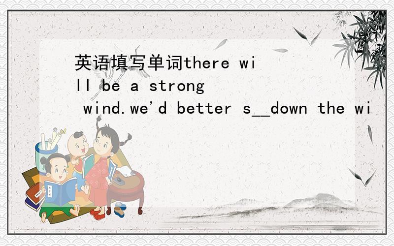 英语填写单词there will be a strong wind.we'd better s__down the wi