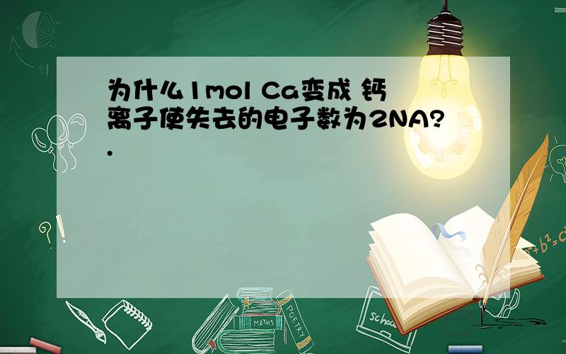 为什么1mol Ca变成 钙离子使失去的电子数为2NA?.