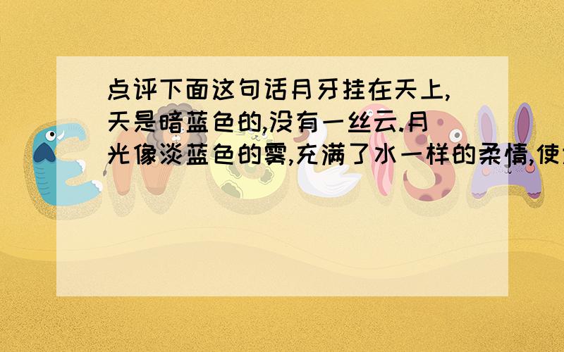 点评下面这句话月牙挂在天上,天是暗蓝色的,没有一丝云.月光像淡蓝色的雾,充满了水一样的柔情,使大山的坚硬的棱角也显得柔和