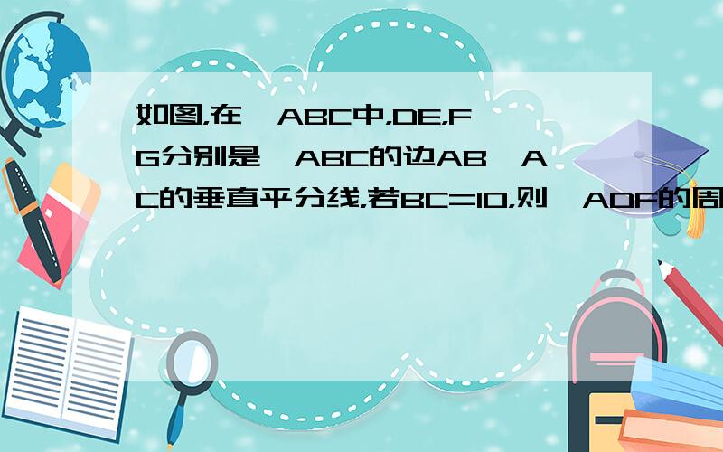 如图，在△ABC中，DE，FG分别是△ABC的边AB、AC的垂直平分线，若BC=10，则△ADF的周长是多少？