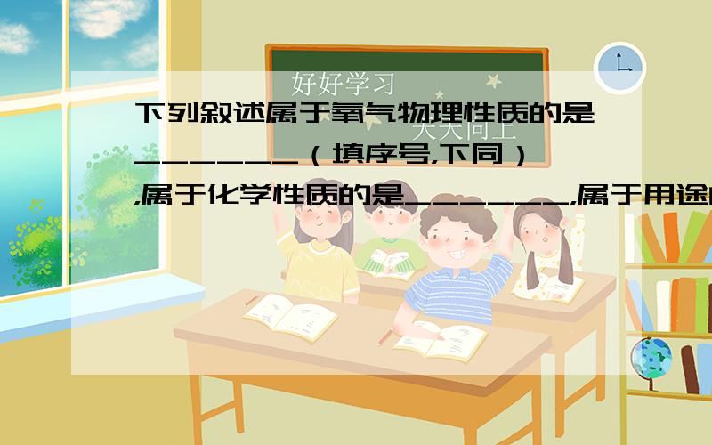 下列叙述属于氧气物理性质的是______（填序号，下同），属于化学性质的是______，属于用途的是______．