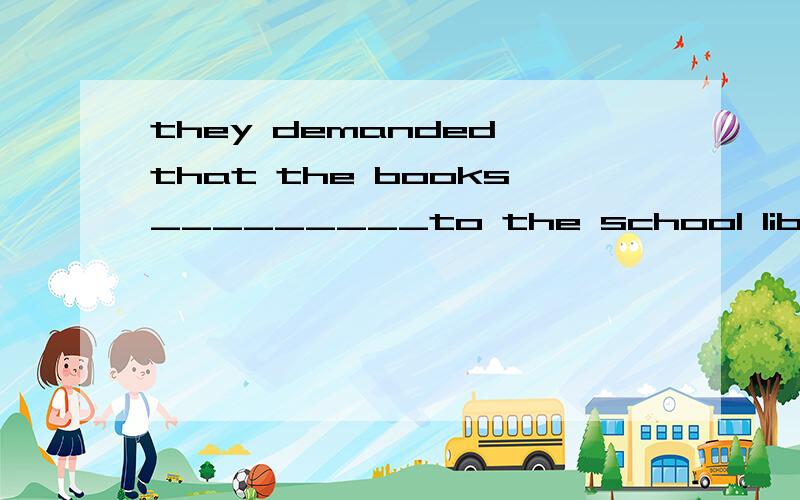 they demanded that the books_________to the school library a