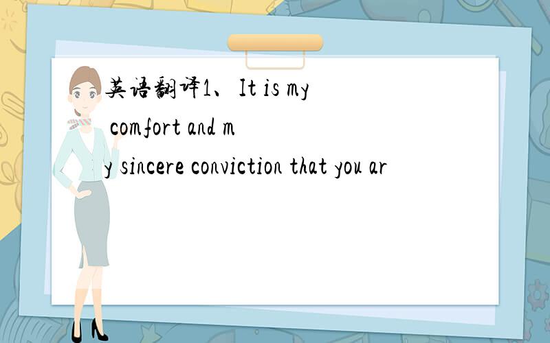 英语翻译1、It is my comfort and my sincere conviction that you ar