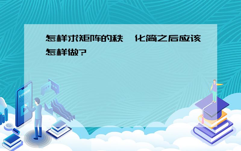 怎样求矩阵的秩,化简之后应该怎样做?