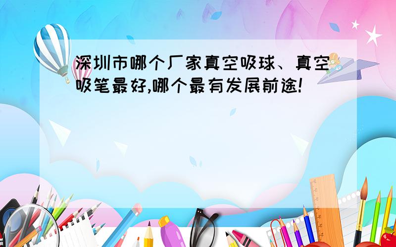 深圳市哪个厂家真空吸球、真空吸笔最好,哪个最有发展前途!