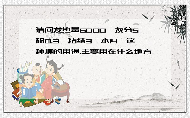 请问发热量6000,灰分5,硫0.3,粘结3,水14,这种煤的用途.主要用在什么地方,