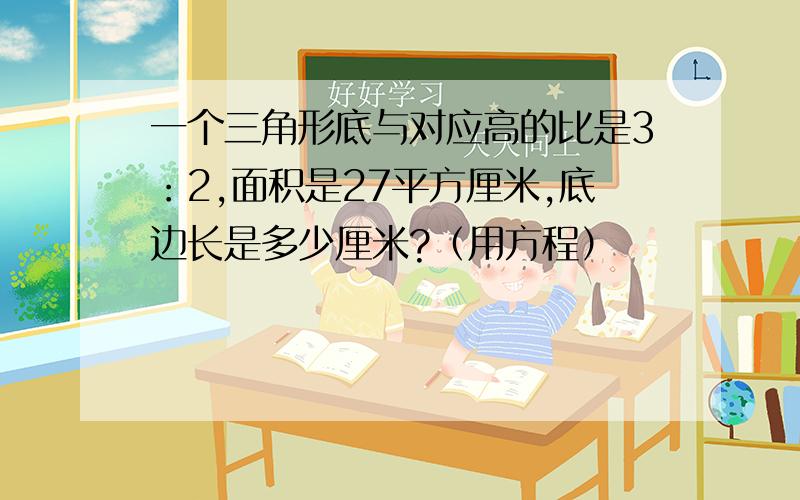 一个三角形底与对应高的比是3：2,面积是27平方厘米,底边长是多少厘米?（用方程）