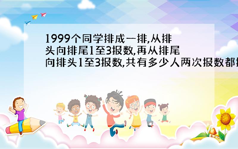 1999个同学排成一排,从排头向排尾1至3报数,再从排尾向排头1至3报数,共有多少人两次报数都报1?