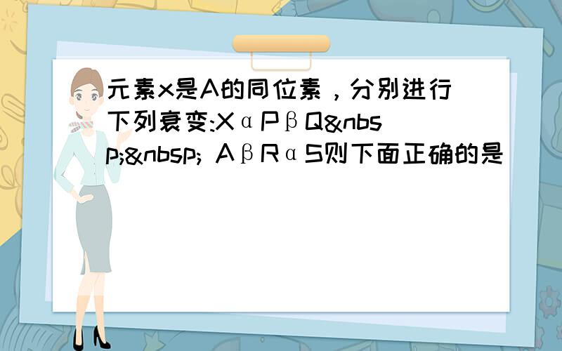 元素x是A的同位素，分别进行下列衰变:XαPβQ   AβRαS则下面正确的是（　　）