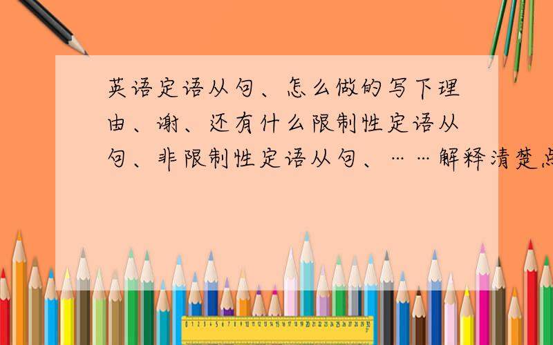 英语定语从句、怎么做的写下理由、谢、还有什么限制性定语从句、非限制性定语从句、……解释清楚点、- -、1、Two hun