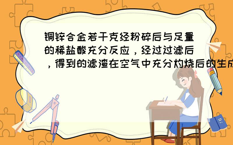 铜锌合金若干克经粉碎后与足量的稀盐酸充分反应，经过过滤后，得到的滤渣在空气中充分灼烧后的生成物质量与原合金质量相等，则原