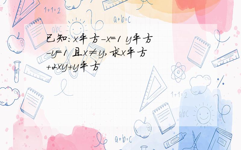 已知：x平方-x=1 y平方-y=1 且x≠y,求x平方+2xy+y平方