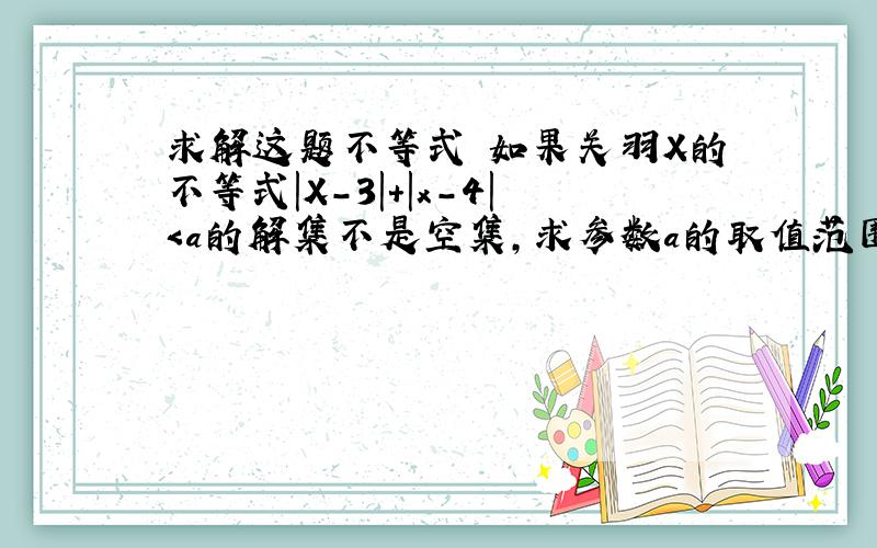 求解这题不等式 如果关羽X的不等式|X-3|+|x-4|＜a的解集不是空集,求参数a的取值范围