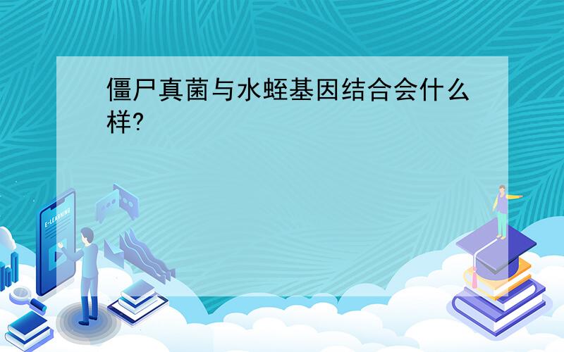 僵尸真菌与水蛭基因结合会什么样?