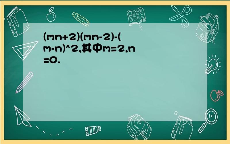 (mn+2)(mn-2)-(m-n)^2,其中m=2,n=0.