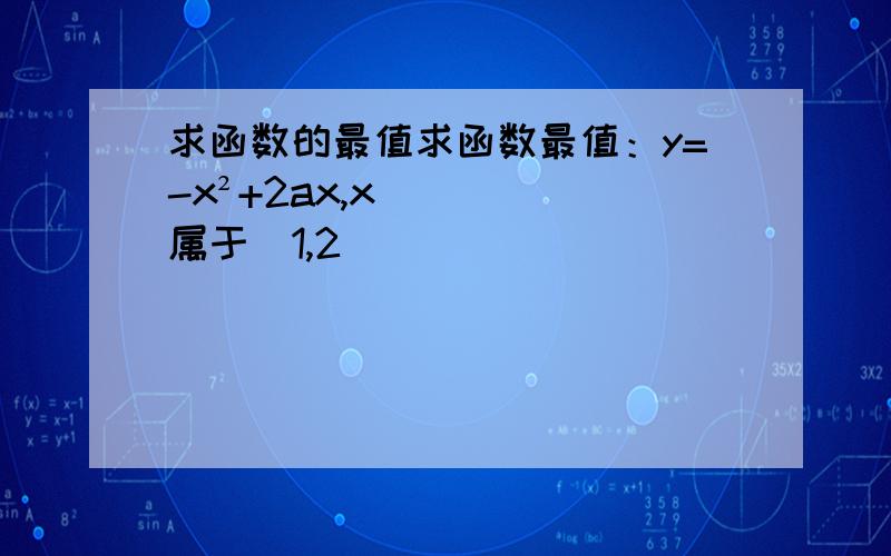 求函数的最值求函数最值：y=-x²+2ax,x属于[1,2]