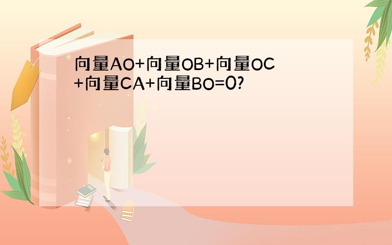 向量AO+向量OB+向量OC+向量CA+向量BO=0?