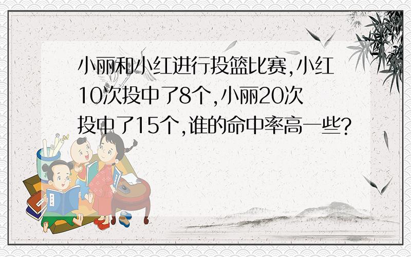 小丽和小红进行投篮比赛,小红10次投中了8个,小丽20次投中了15个,谁的命中率高一些?