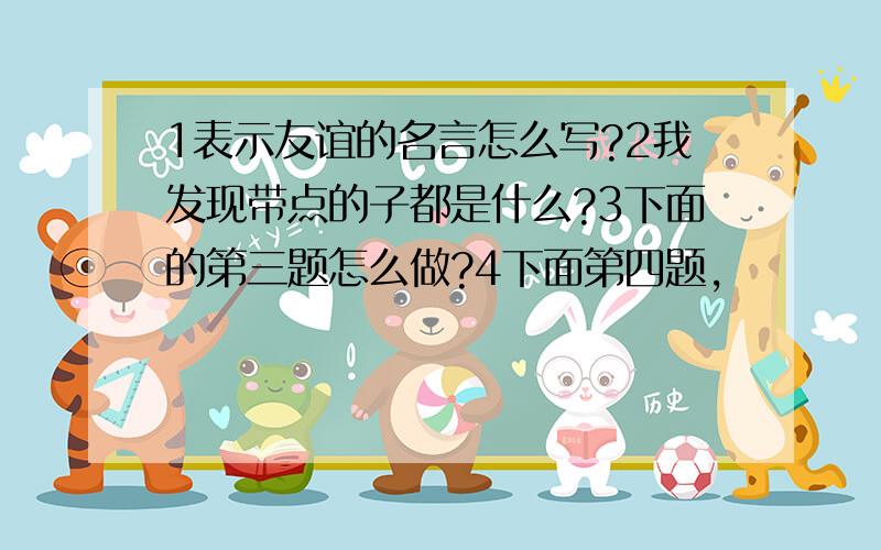 1表示友谊的名言怎么写?2我发现带点的子都是什么?3下面的第三题怎么做?4下面第四题,