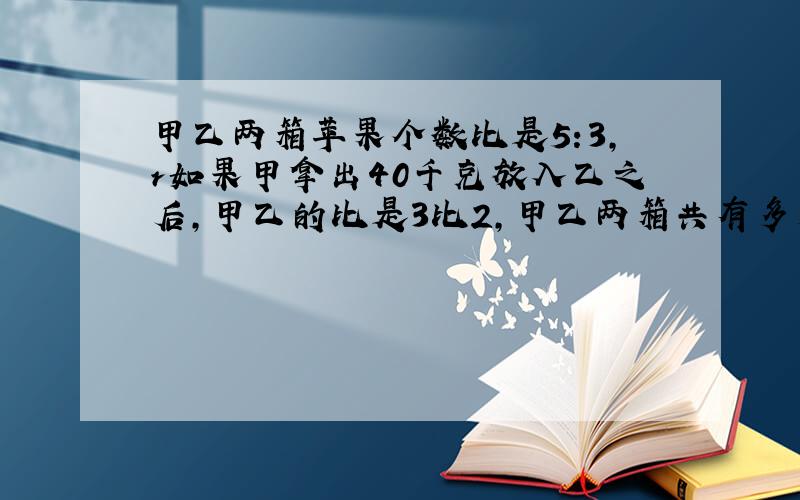 甲乙两箱苹果个数比是5:3,r如果甲拿出40千克放入乙之后,甲乙的比是3比2,甲乙两箱共有多少千克