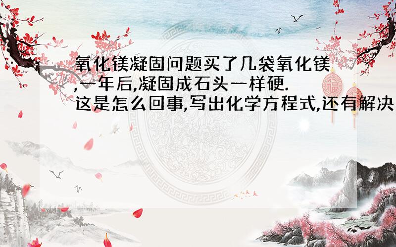 氧化镁凝固问题买了几袋氧化镁,一年后,凝固成石头一样硬.这是怎么回事,写出化学方程式,还有解决方法.（紧急）