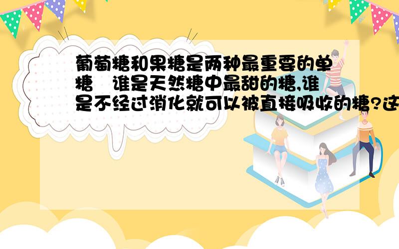 葡萄糖和果糖是两种最重要的单糖　谁是天然糖中最甜的糖,谁是不经过消化就可以被直接吸收的糖?这两种...