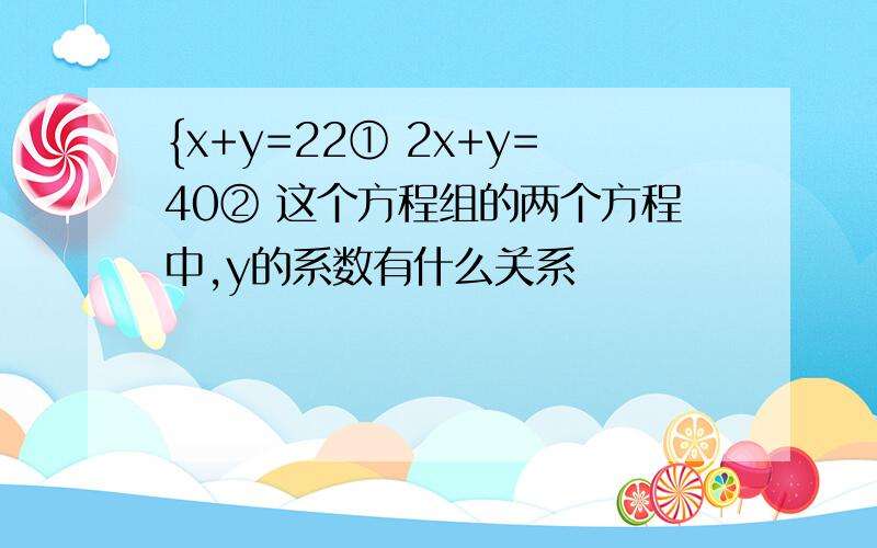 {x+y=22① 2x+y=40② 这个方程组的两个方程中,y的系数有什么关系