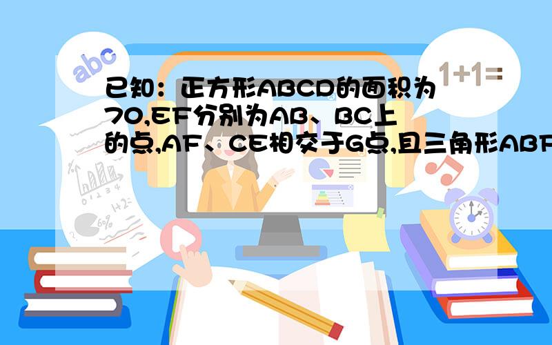 已知：正方形ABCD的面积为70,EF分别为AB、BC上的点,AF、CE相交于G点,且三角形ABF面积为5,三角形BCE