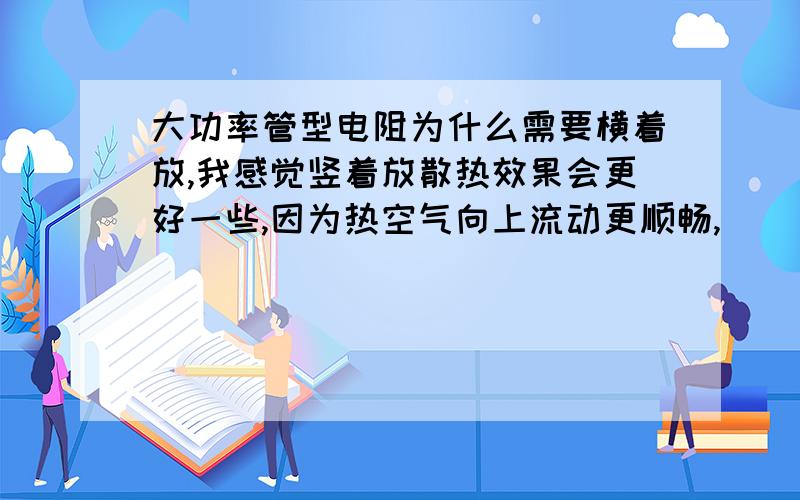 大功率管型电阻为什么需要横着放,我感觉竖着放散热效果会更好一些,因为热空气向上流动更顺畅,