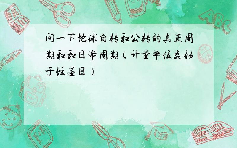 问一下地球自转和公转的真正周期和和日常周期（计量单位类似于恒星日）