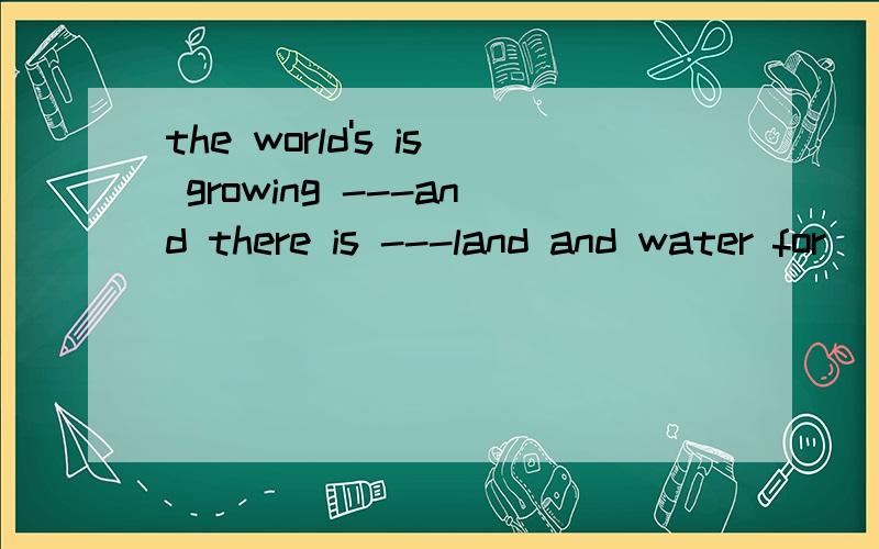 the world's is growing ---and there is ---land and water for