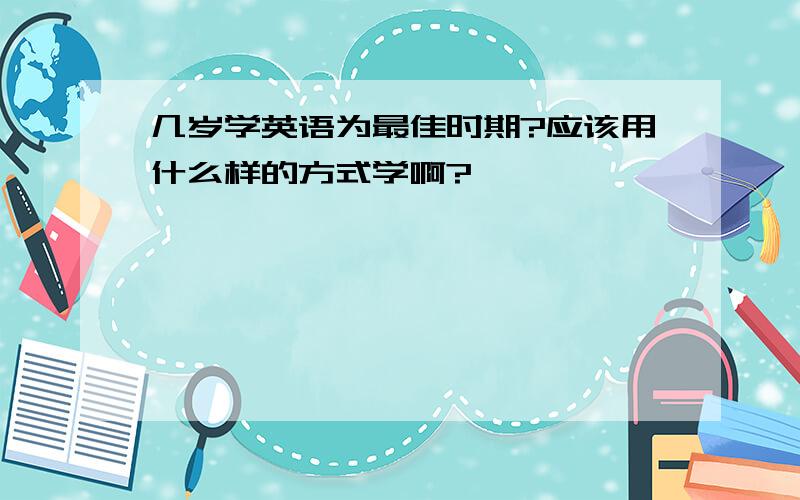 几岁学英语为最佳时期?应该用什么样的方式学啊?