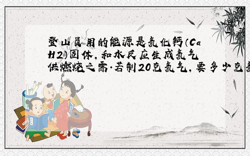 登山员用的能源是氢化钙（CaH2）固体,和水反应生成氢气供燃烧之需.若制20克氢气,要多少克氢化钙固体?谢