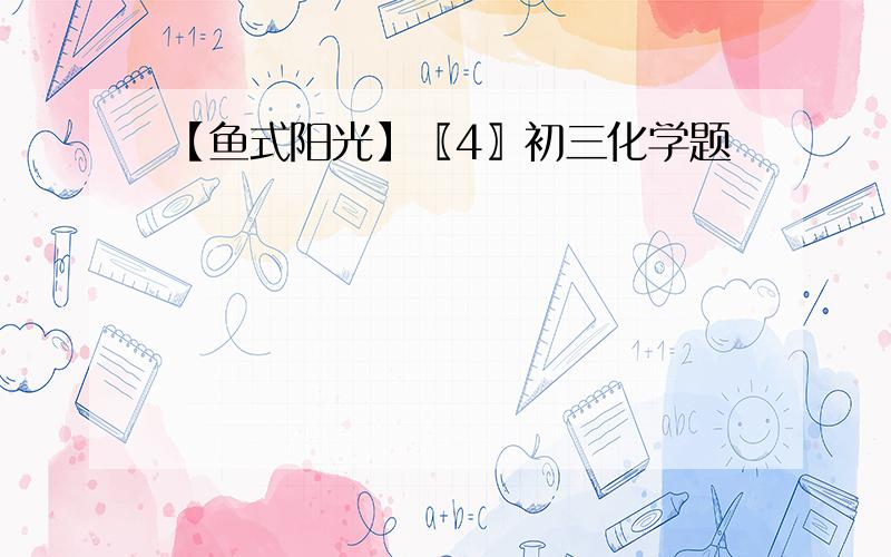 【鱼式阳光】〖4〗初三化学题