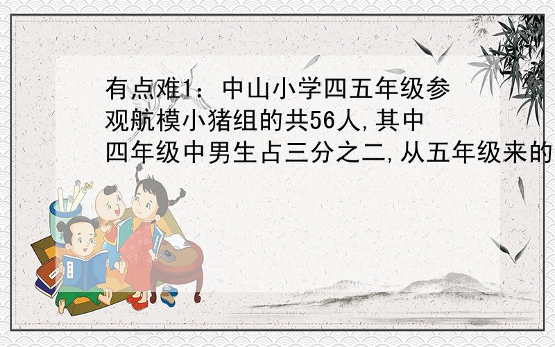 有点难1：中山小学四五年级参观航模小猪组的共56人,其中四年级中男生占三分之二,从五年级来的男生占75%,四五年级的女生