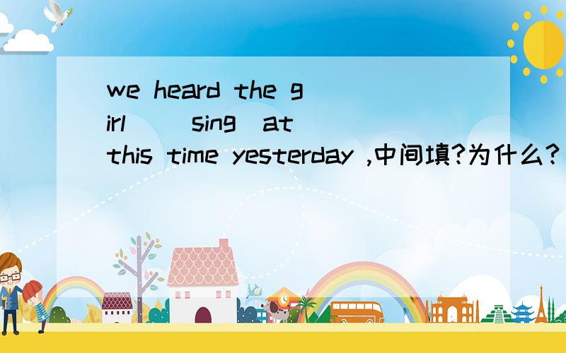 we heard the girl _(sing)at this time yesterday ,中间填?为什么?