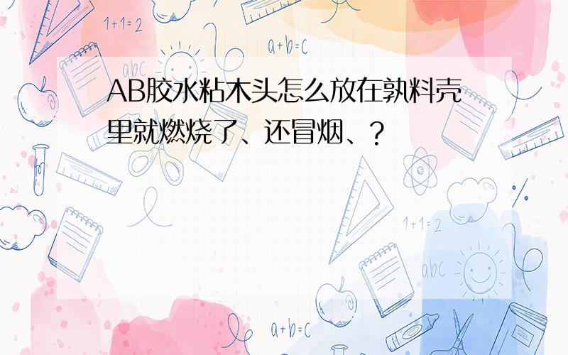 AB胶水粘木头怎么放在孰料壳里就燃烧了、还冒烟、?