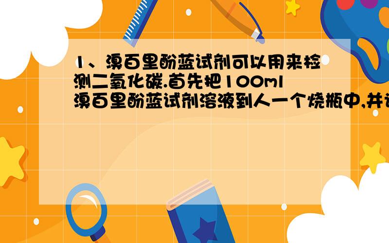 1、溴百里酚蓝试剂可以用来检测二氧化碳.首先把100ml溴百里酚蓝试剂溶液到人一个烧瓶中,并记录它的颜色