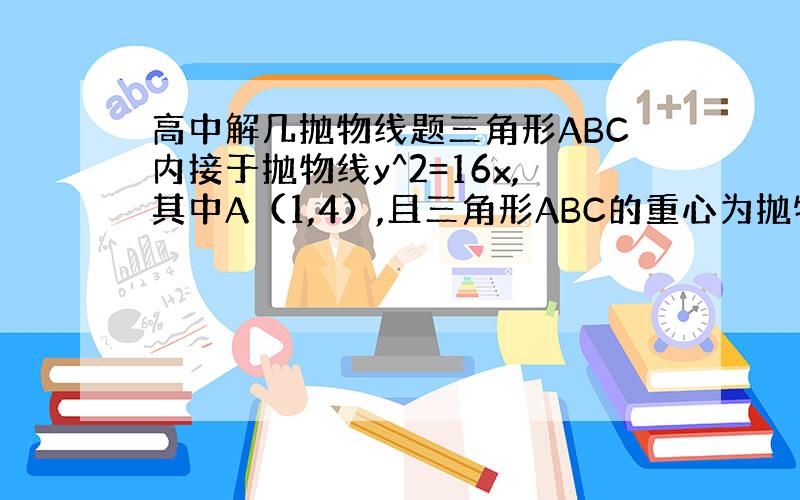 高中解几抛物线题三角形ABC内接于抛物线y^2=16x,其中A（1,4）,且三角形ABC的重心为抛物线的焦点,求直线BC