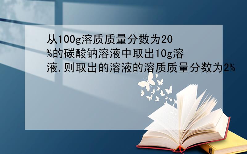 从100g溶质质量分数为20%的碳酸钠溶液中取出10g溶液,则取出的溶液的溶质质量分数为2%