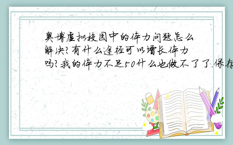 奥博虚拟校园中的体力问题怎么解决?有什么途径可以增长体力吗?我的体力不足50什么也做不了了.保存积分也不行,