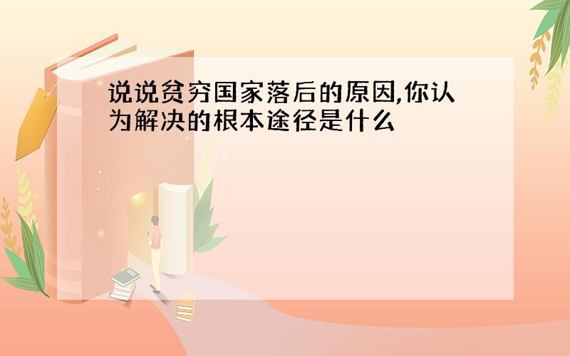 说说贫穷国家落后的原因,你认为解决的根本途径是什么